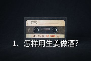 1、怎樣用生姜做酒？