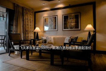 2、飛天茅臺直逼2300元，高端白酒為啥淡季掀起漲價潮？