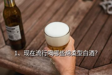 1、現(xiàn)在流行喝哪些綿柔型白酒？