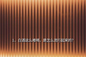 1、白酒這么難喝，是怎么流行起來的？
