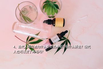 4、古代人喝白酒為什么要燙燙再喝？有什么好處？現(xiàn)代人也可以燙了再喝嗎？