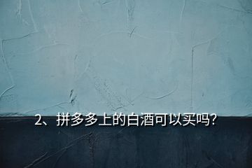 2、拼多多上的白酒可以買嗎？