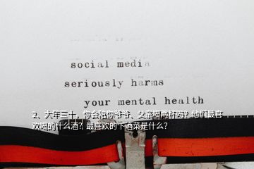 2、大年三十，你會(huì)陪你爺爺、父親喝兩杯嗎？他們最喜歡喝的什么酒？最喜歡的下酒菜是什么？