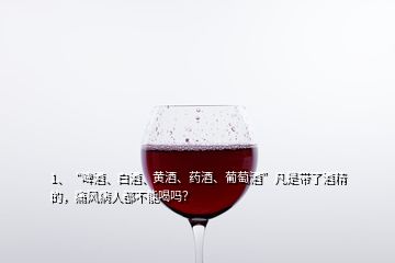 1、“啤酒、白酒、黃酒、藥酒、葡萄酒”凡是帶了酒精的，痛風(fēng)病人都不能喝嗎？
