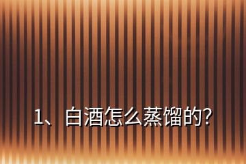 1、白酒怎么蒸餾的？
