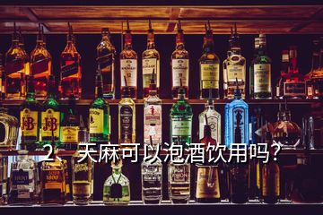 2、天麻可以泡酒飲用嗎？