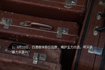 1、9月10日，白酒板塊穩(wěn)住指數(shù)，掩護(hù)主力出逃，明天會(huì)暴力殺跌嗎？
