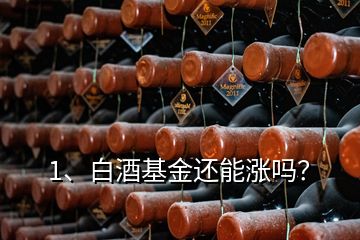 1、白酒基金還能漲嗎？
