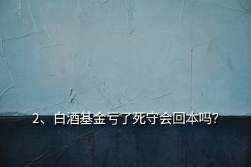 2、白酒基金虧了死守會回本嗎？