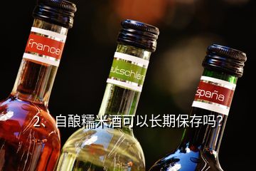 2、自釀糯米酒可以長(zhǎng)期保存嗎？