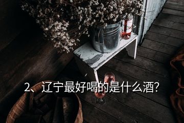 2、遼寧最好喝的是什么酒？
