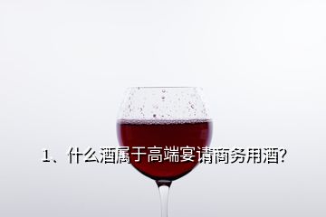 1、什么酒屬于高端宴請(qǐng)商務(wù)用酒？
