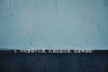 1、平時愛喝什么酒，紅酒還是白酒，還是啤酒呢？