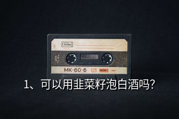 1、可以用韭菜籽泡白酒嗎？