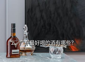 2、廣東最好喝的酒有哪些？