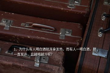 1、為什么有人喝白酒就渾身發(fā)熱，而有人一喝白酒，就一直發(fā)冷，且越喝越冷呢？