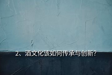 2、酒文化該如何傳承與創(chuàng)新？