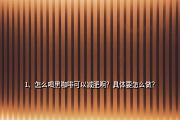 1、怎么喝黑咖啡可以減肥??？具體要怎么做？