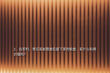 2、在農(nóng)村，常見有蛇脫皮后留下來的蛇皮，有什么利用價(jià)值嗎？