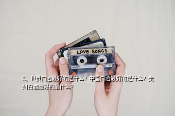 3、世界白酒最好的是什么？中國(guó)白酒最好的是什么？貴州白酒最好的是什么？