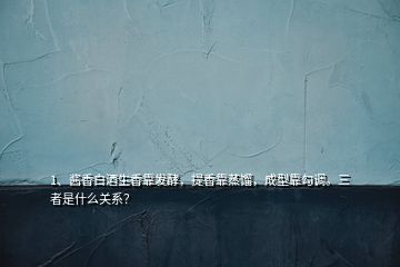 1、醬香白酒生香靠發(fā)酵，提香靠蒸餾，成型靠勾調(diào)。三者是什么關(guān)系？