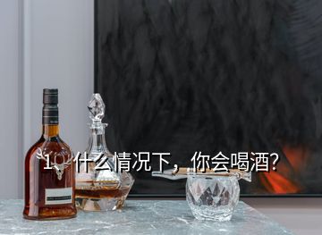 1、什么情況下，你會(huì)喝酒？