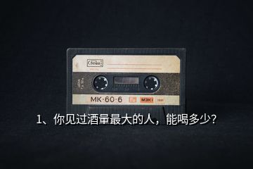 1、你見(jiàn)過(guò)酒量最大的人，能喝多少？