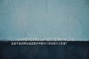 2、（誤喝甲醇中毒失明怎么辦？醫(yī)生：趕快喝一大口白酒，）這是不是說明白酒酒里的甲醇對人體沒有什么危害？