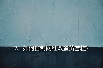 2、如何自制網(wǎng)紅雙蛋黃雪糕？