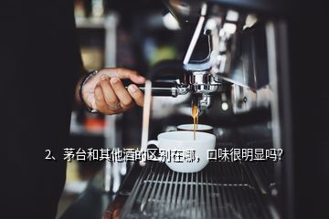 2、茅臺(tái)和其他酒的區(qū)別在哪，口味很明顯嗎？