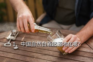 1、中國自然白酒起源地在哪？