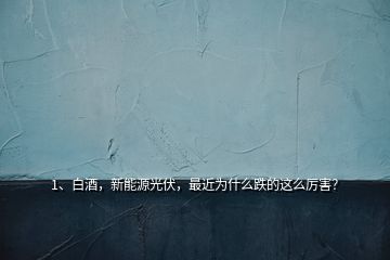 1、白酒，新能源光伏，最近為什么跌的這么厲害？