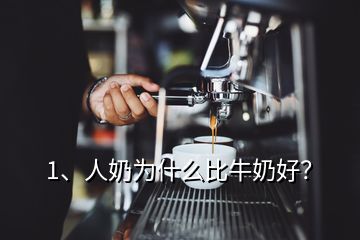 1、人奶為什么比牛奶好？