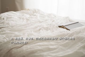 3、新能源、半導(dǎo)體、白酒還能繼續(xù)漲嗎？銀行保險券商什么時候見底？