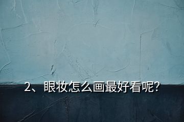 2、眼妝怎么畫最好看呢？