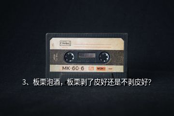 3、板栗泡酒，板栗剝了皮好還是不剝皮好？