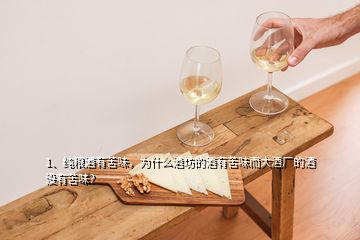 1、純糧酒有苦味，為什么酒坊的酒有苦味而大酒廠的酒沒有苦味？
