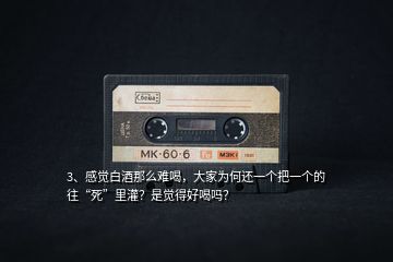 3、感覺白酒那么難喝，大家為何還一個(gè)把一個(gè)的往“死”里灌？是覺得好喝嗎？