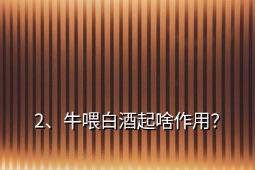 2、牛喂白酒起啥作用？
