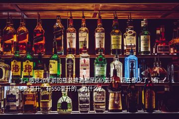 1、感覺20年前的瓶裝啤酒都是640毫升，現(xiàn)在都少了，有580毫升，有550毫升的，為什么？