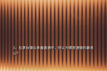 3、在茅臺鎮(zhèn)眾多醬香酒中，你認(rèn)為哪款酒做的最良心？