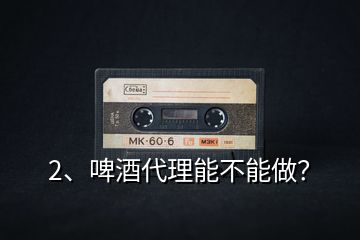 2、啤酒代理能不能做？