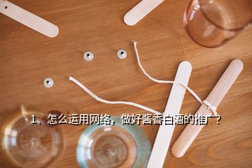 1、怎么運用網(wǎng)絡(luò)，做好醬香白酒的推廣？