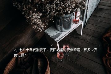 2、七八十年代割麥子，麥田必備的變蛋啤酒，有多少農(nóng)民記得？