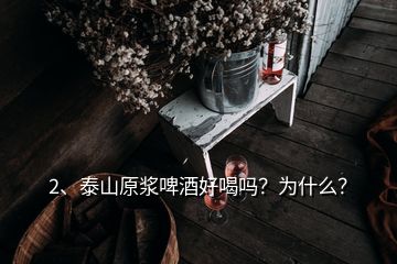 2、泰山原漿啤酒好喝嗎？為什么？
