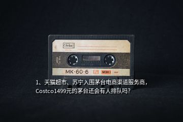 1、天貓超市、蘇寧入圍茅臺電商渠道服務商，Costco1499元的茅臺還會有人排隊嗎？