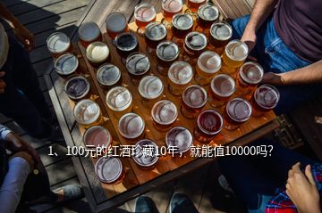 1、100元的紅酒珍藏10年，就能值10000嗎？