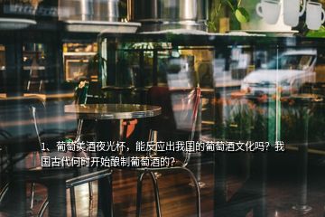 1、葡萄美酒夜光杯，能反應(yīng)出我國(guó)的葡萄酒文化嗎？我國(guó)古代何時(shí)開(kāi)始釀制葡萄酒的？