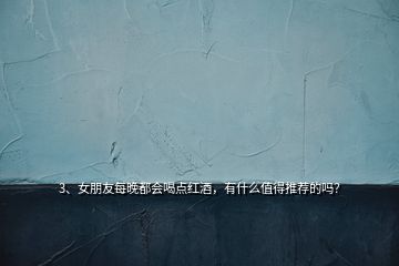 3、女朋友每晚都會喝點紅酒，有什么值得推薦的嗎？