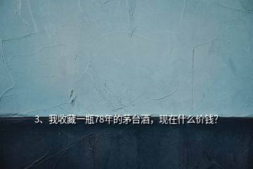 3、我收藏一瓶78年的茅臺酒，現(xiàn)在什么價錢？